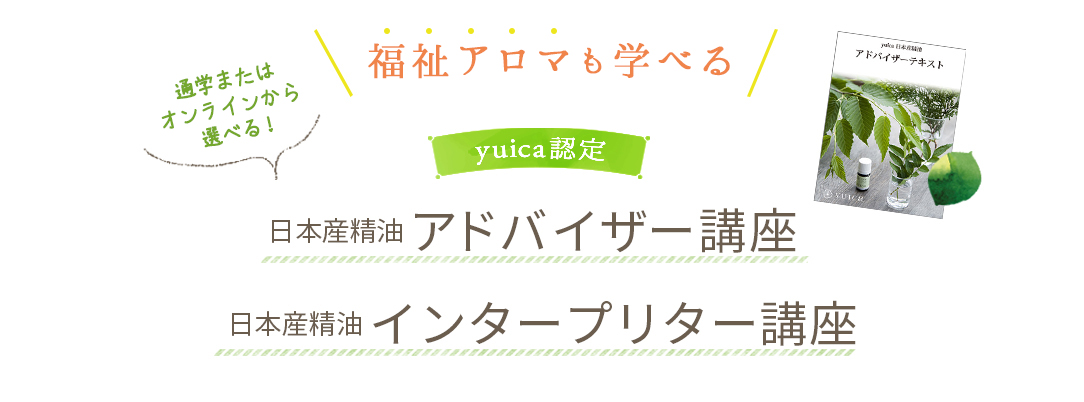 福祉アロマも学べる　yuica認定 日本産精油アドバイザー講座　日本産精油インタープリター講座（通学またはオンラインから学べる！）